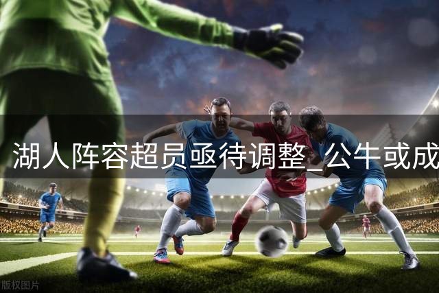 湖人阵容超员亟待调整 公牛或成潜在交易对象